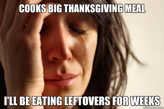 Cooks big thanksgiving meal I'll be eating leftovers for weeks  First World Problems