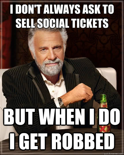 I don't always ask to sell social tickets But when i do i get robbed  The Most Interesting Man In The World