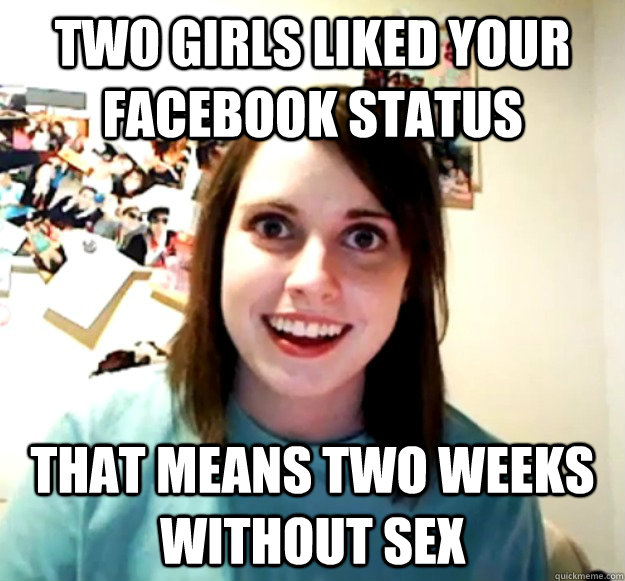 Two girls liked your facebook status That means two weeks without sex  Overly Attached Girlfriend