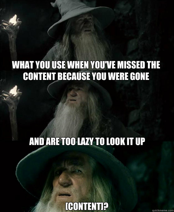 What you use when you've missed the content because you were gone  and are too lazy to look it up [content]?  Confused Gandalf