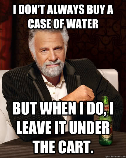 I don't always buy a case of water But when I do, I leave it under the cart. - I don't always buy a case of water But when I do, I leave it under the cart.  The Most Interesting Man In The World