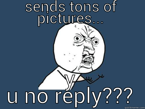 SENDS TONS OF PICTURES... Y U NO REPLY??? Y U No