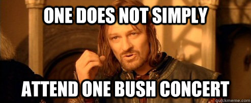 One does not simply attend one bush concert  One Does Not Simply