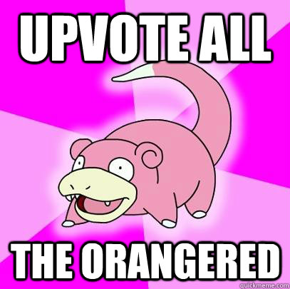 Upvote all the orangered  Slowpoke