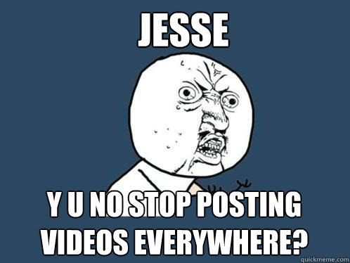 jesse y u no stop posting videos everywhere?  Y U No