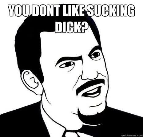 you dont like sucking dick?   Seriously Are You Serious