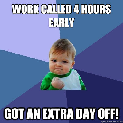 Work called 4 hours early got an extra day off! - Work called 4 hours early got an extra day off!  Success Kid