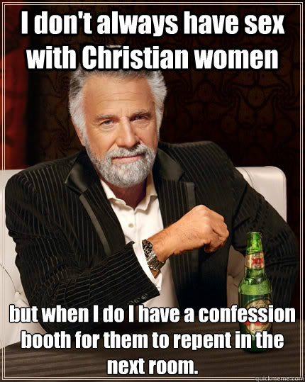 I don't always have sex with Christian women but when I do I have a confession booth for them to repent in the next room.  The Most Interesting Man In The World