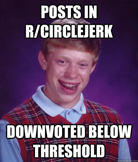 posts in r/circlejerk downvoted below threshold  Bad Luck Brian