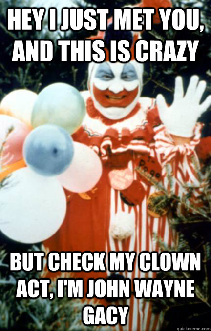 Hey i just met you, and this is crazy But check my clown act, I'm john wayne gacy  John Wayne Gacy