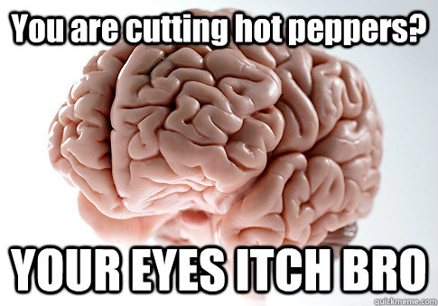 You are cutting hot peppers? YOUR EYES ITCH BRO  Scumbag Brain