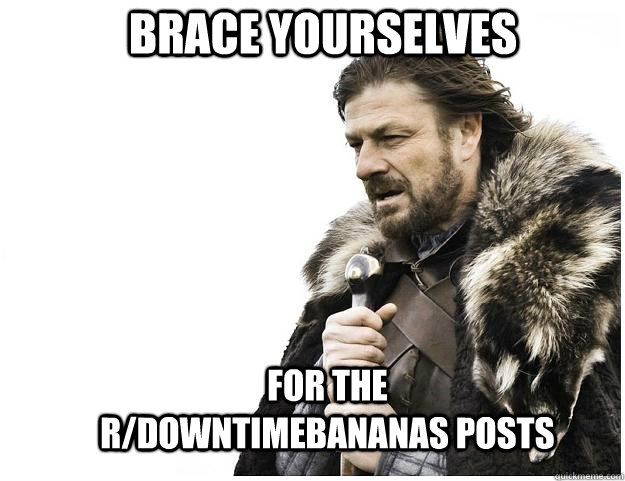 Brace yourselves for the r/downtimebananas posts  Imminent Ned