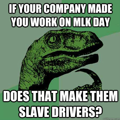 If your company made you work on MLK day Does that make them slave drivers?  - If your company made you work on MLK day Does that make them slave drivers?   Philosoraptor