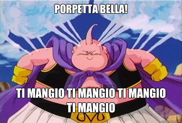 Porpetta bella! Ti mangio Ti mangio Ti mangio 
Ti mangio  Majin buu kfc