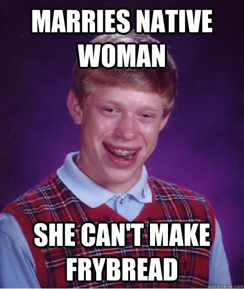 Marries Native  woman she Can't make frybread  Bad Luck Brian