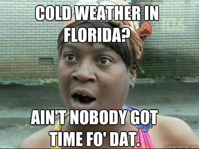 Cold Weather in Florida? Ain't nobody got 
time fo' dat.  