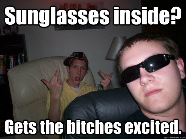 Sunglasses inside? Gets the bitches excited.  