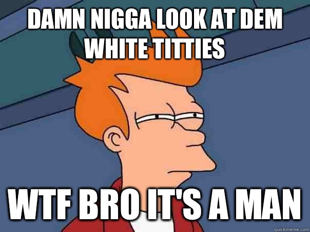 Damn nigga look at dem white titties  Wtf bro it's a man  Futurama Fry