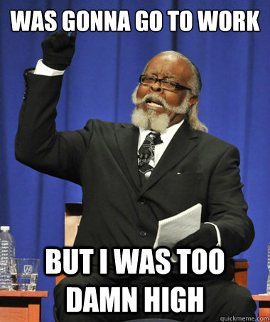 was gonna go to work But i was Too damn high  The Rent Is Too Damn High