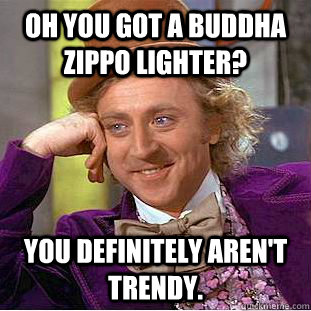 Oh you got a buddha zippo lighter? You definitely aren't trendy.  Creepy Wonka
