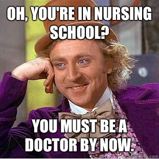 Oh, you're in nursing school? You must be a doctor by now.  Creepy Wonka