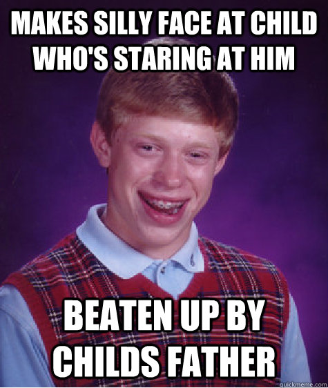 Makes silly face at child who's staring at him beaten up by childs father  Bad Luck Brian