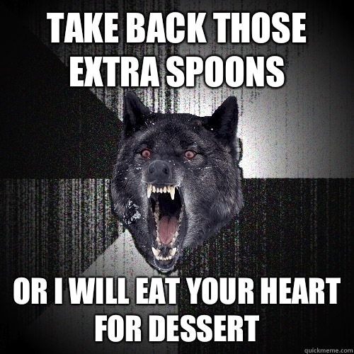 Take back those extra spoons Or I will eat your heart for dessert  Insanity Wolf