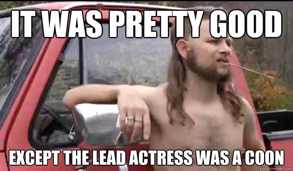 It was pretty good except the lead actress was a coon  Almost Politically Correct Redneck