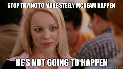 stop trying to make steely mcbeam happen he's not going to happen - stop trying to make steely mcbeam happen he's not going to happen  regina george