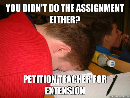 You didn't do the assignment either? Petition teacher for extension   