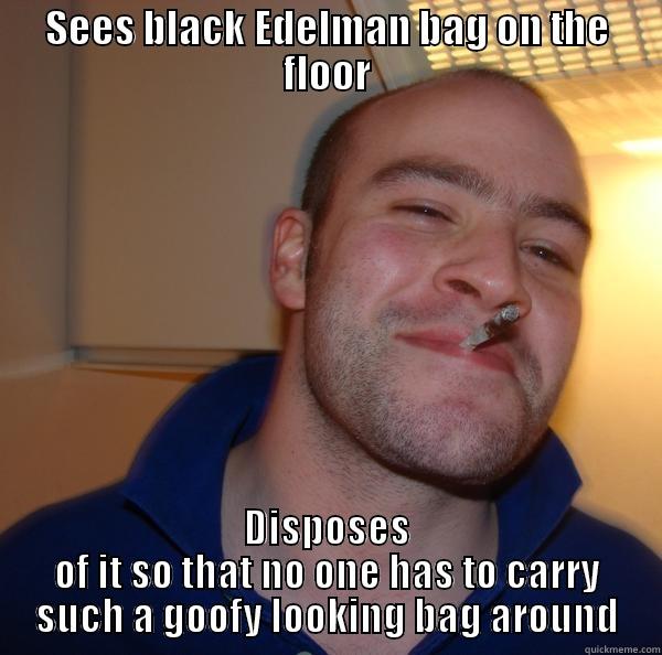 lost bag - SEES BLACK EDELMAN BAG ON THE FLOOR DISPOSES OF IT SO THAT NO ONE HAS TO CARRY SUCH A GOOFY LOOKING BAG AROUND Good Guy Greg 