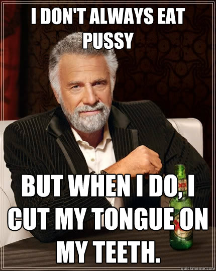 i don't always eat pussy But when I do, i cut my tongue on my teeth.  - i don't always eat pussy But when I do, i cut my tongue on my teeth.   The Most Interesting Man In The World