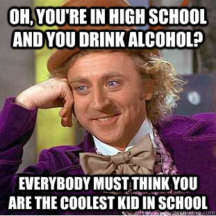 oh, you're in high school and you drink alcohol? everybody must think you are the coolest kid in school  Condescending Wonka