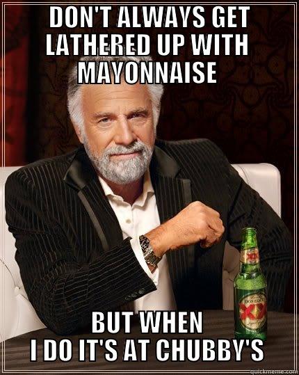 I DON'T ALWAYS GET LATHERED UP WITH MAYONNAISE -  DON'T ALWAYS GET LATHERED UP WITH MAYONNAISE BUT WHEN I DO IT'S AT CHUBBY'S The Most Interesting Man In The World