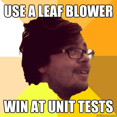 Use a leaf blower Win at unit tests  