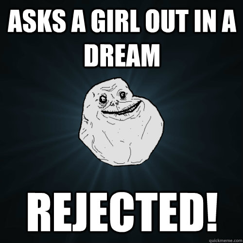Asks a girl out in a dream rejected!   Forever Alone