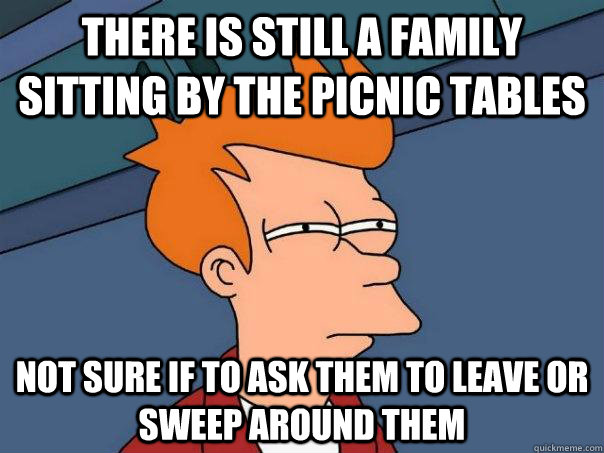 There is still a family sitting by the picnic tables not sure if to ask them to leave or sweep around them  Futurama Fry