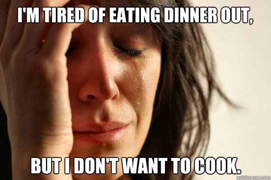 I'M TIRED OF EATING DINNER OUT, BUT I DON'T WANT TO COOK.  First World Problems