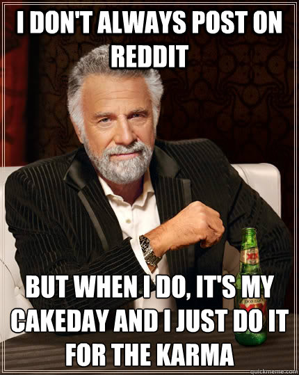 I don't always post on reddit but when I do, it's my cakeday and i just do it for the karma  The Most Interesting Man In The World