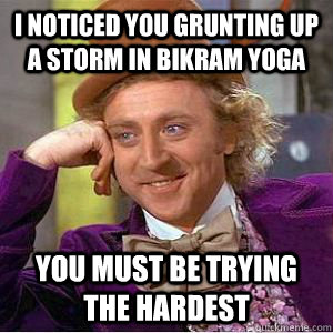 I noticed you grunting up a storm in Bikram yoga you must be trying the hardest  willy wonka