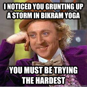 I noticed you grunting up a storm in Bikram yoga you must be trying the hardest - I noticed you grunting up a storm in Bikram yoga you must be trying the hardest  willy wonka