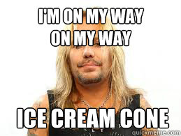 I'm on my way
on my way ice cream cone  Fat Vince Neil