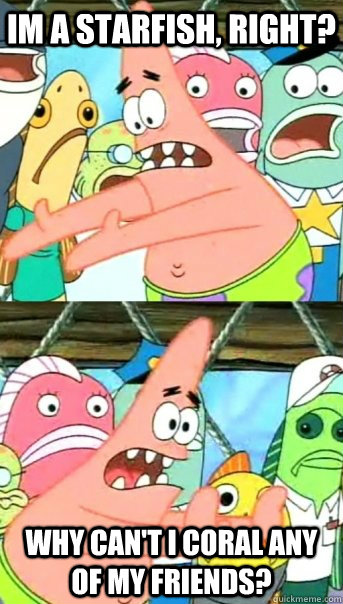im a starfish, right? why can't I coral any of my friends?  Push it somewhere else Patrick