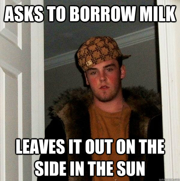 Asks to borrow milk leaves it out on the side in the sun  Scumbag Steve