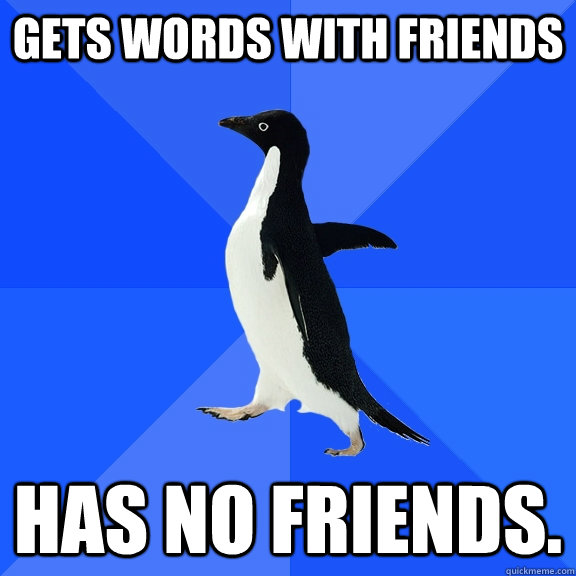 gets words with friends has no friends.  Socially Awkward Penguin