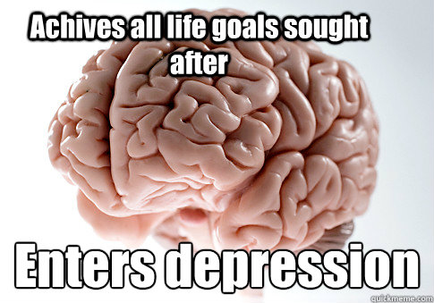 Achives all life goals sought after Enters depression  Scumbag Brain