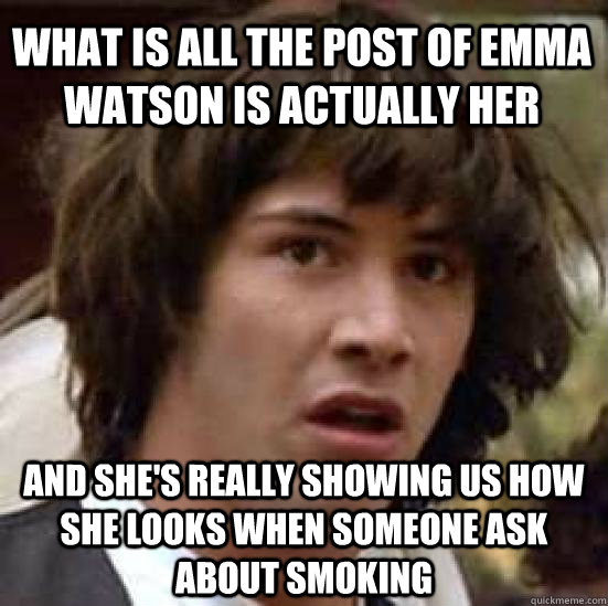 What is all the post of emma watson is actually her and she's really showing us how she looks when someone ask about smoking  conspiracy keanu