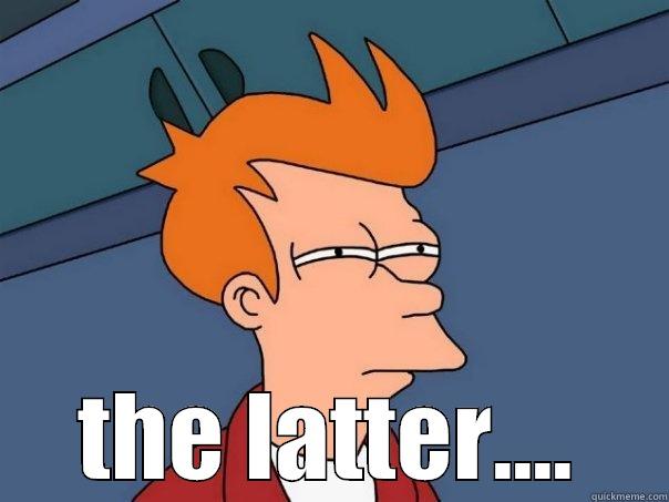  THE LATTER.... Futurama Fry