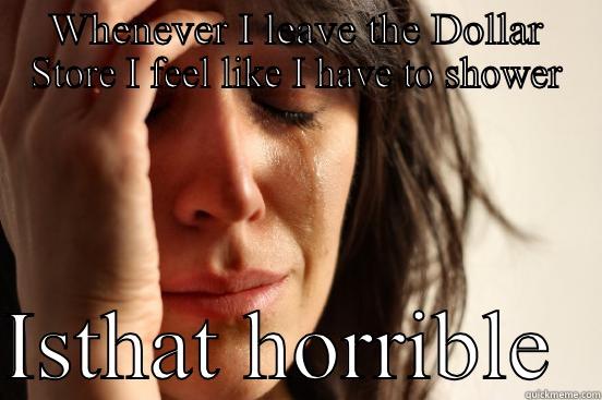 WHENEVER I LEAVE THE DOLLAR STORE I FEEL LIKE I HAVE TO SHOWER  ISN'T THAT HORRIBLE  First World Problems