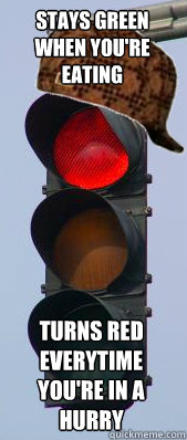 Stays green when you're eating turns red everytime you're in a hurry - Stays green when you're eating turns red everytime you're in a hurry  Scumbag Stoplight